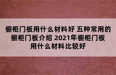 橱柜门板用什么材料好 五种常用的橱柜门板介绍 2021年橱柜门板用什么材料比较好